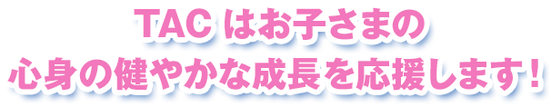 TAC中野はお子さまの 心身の健やかな成長を応援します！ 