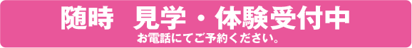 随時　見学・体験受付中　お電話にてご予約ください。