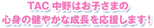 TAC中野はお子さまの 心身の健やかな成長を応援します！ 