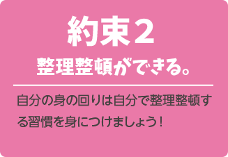 約束２．整理整頓ができる。自分の身の回りは自分で整理整頓する習慣を身につけましょう！