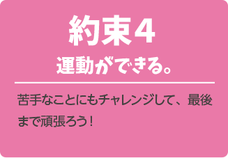 約束４．運動ができる。苦手なことにもチャレンジして、最後まで頑張ろう！