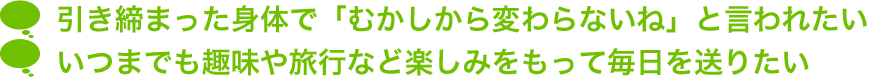 引き締まった身体で「むかしから変わらないね」と言われたい。いつまでも趣味や旅行など楽しみをもって毎日を送りたい。